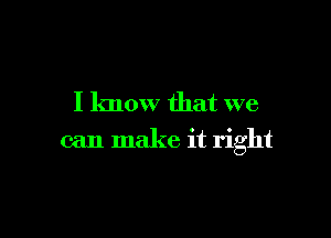 I know that we

can make it right