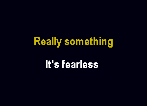 Really something

It's fearless