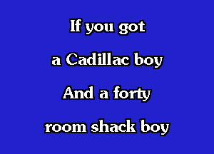 If you got
a Cadillac boy
And a forty

room shack boy