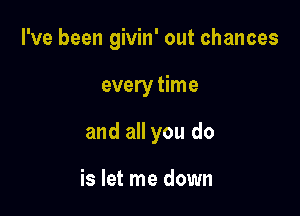 I've been givin' out chances

every time
and all you do

is let me down