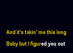 And it's takin' me this long

Baby but I figured you out