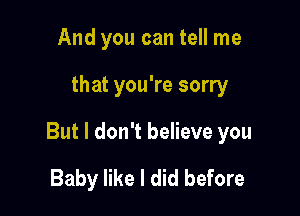 And you can tell me

that you're sorry

But I don't believe you

Baby like I did before