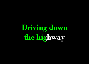 Driving down

the highway