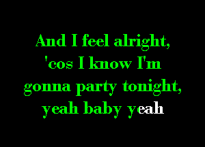And I feel alright,

'cos I know I'm
gonna party tonight,
yeah baby yeah

g