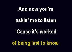 And now you're

askin' me to listen
'Cause it's worked

of being last to know