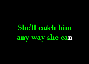 She'll catch lleIl

any way she can