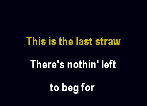 This is the last straw

There's nothin' left

to beg for