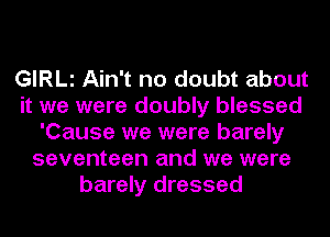 GIRLl Ain't no doubt about
it we were doubly blessed
'Cause we were barely
seventeen and we were
barely dressed