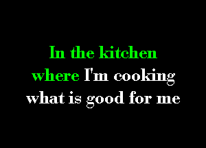 In the kitchen

Where I'm cooking
what is good for me