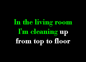 In the living room

I'm cleaning up

from top to floor

g