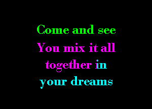 Come and see

You mix it all

together in

your dreams
