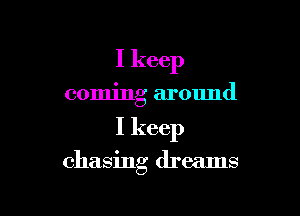 I keep

coming around

I keep

chasing dreams