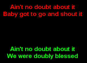 Ain't no doubt about it
Baby got to go and shout it

Ain't no doubt about it
We were doubly blessed