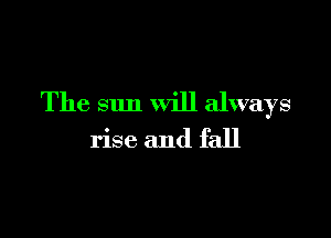 The sun will always

rise and fall