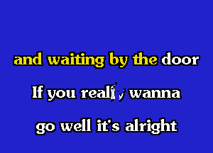 and waiting by the door
If you reali ,' wanna

go well it's alright