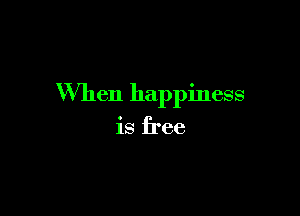 When happiness

is free