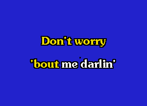 Don't worry

'bout me darlin'