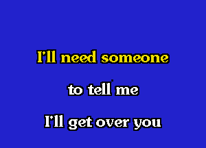 I'll need someone

to tell me

I'll get over you