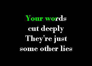 Your words

out deeply

They're just

some other lies