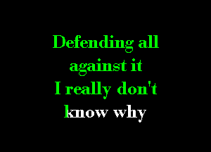 Defending all

against it

I really don't
know why