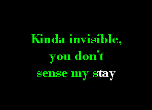 Kinda invisible,

you don't

sense my stay