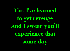 'Cos I've learned
to get revenge
And I swear you'll

experience that

some day l