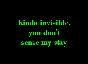 Kinda invisible,

you don't

sense my stay