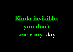 Kinda invisible,

you don't

sense my stay