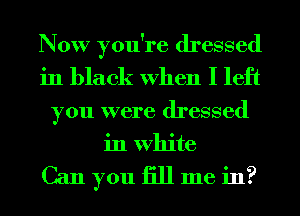 Now you're dressed
in black When I left
you were dressed
in White

Can you 1311 me in?