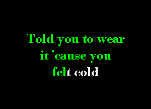 Told you to wear

it 'cause you

felt cold