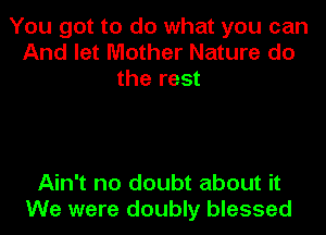 You got to do what you can
And let Mother Nature do
the rest

Ain't no doubt about it
We were doubly blessed