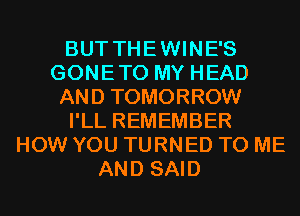 BUT THEWINE'S
GONETO MY HEAD
AND TOMORROW
I'LL REMEMBER
HOW YOU TURNED TO ME
AND SAID