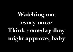 W atching our
every move

Think someday they
might approve, baby