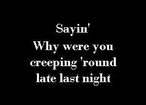 Sayin'

Why were you

creeping 'round
late last night