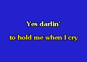 Yes darlin'

to hold me when I cry