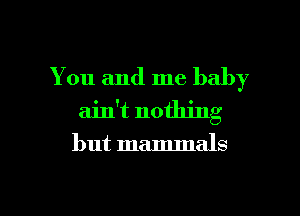 You and me baby
ain't nothing

but mammals

g