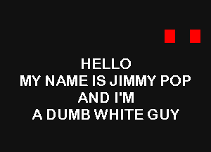 HELLO

MY NAME IS JIMMY POP
AND I'M
A DUMB WHITE GUY