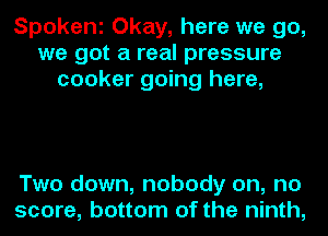 Spokeni Okay, here we go,
we got a real pressure
cooker going here,

Two down, nobody on, no
score, bottom of the ninth,