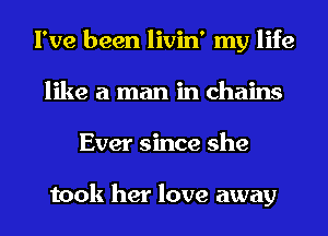 I've been livin' my life
like a man in chains
Ever since she

took her love away