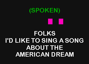 FOLKS
I'D LIKE TO SING A SONG

ABOUT THE
AMERICAN DREAM