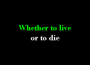 Whether to live

or to die