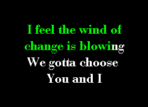 I feel the wind of

change is blowing
We gotta. choose
You and I

g