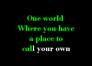 One world
Where you have

a place to
call your own