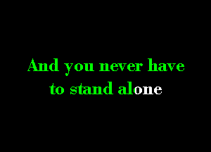 And you never have

to stand alone