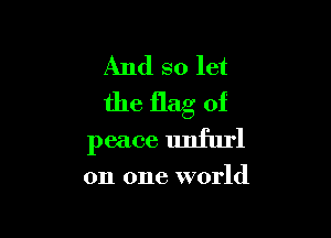 And so let
the flag of

peace unfurl

on one world