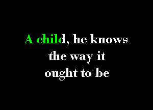 A child, he knows

the way it
ought to be