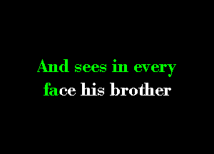 And sees in every

face his brother