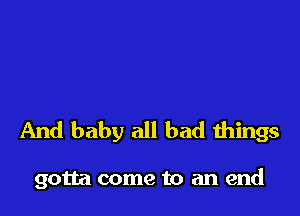 And baby all bad things

gotta come to an end