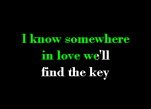 I know somewhere

in love we'll

find the key