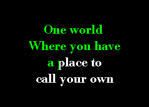 One world
Where you have

a place to
call your own